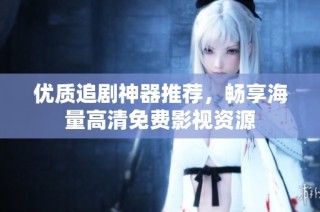 优质追剧神器推荐，畅享海量高清免费影视资源
