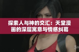 探索人与神的交汇：天堂漫画的深层寓意与情感纠葛