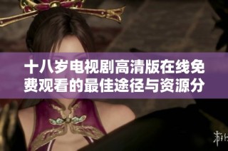 十八岁电视剧高清版在线免费观看的最佳途径与资源分享