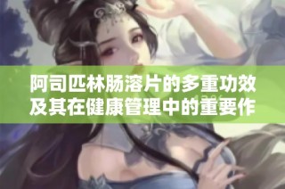 阿司匹林肠溶片的多重功效及其在健康管理中的重要作用
