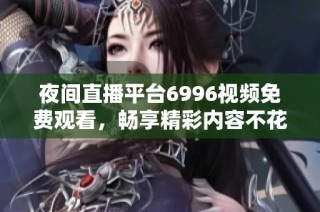 夜间直播平台6996视频免费观看，畅享精彩内容不花一分钱
