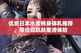 优质日本水蜜桃身体乳推荐，带给你肌肤柔滑体验