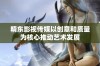 精东影视传媒以创意和质量为核心推动艺术发展