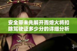 安全带未先解开而熄火将扣除驾驶证多少分的详细分析