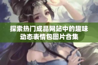 探索热门成品网站中的趣味动态表情包图片合集