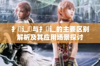 扌喿辶畑与扌喿辶的主要区别解析及其应用场景探讨