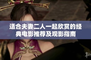 适合夫妻二人一起欣赏的经典电影推荐及观影指南
