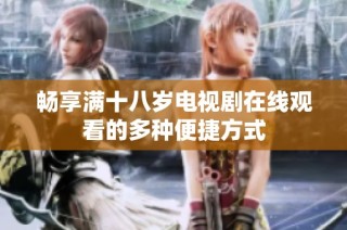 畅享满十八岁电视剧在线观看的多种便捷方式