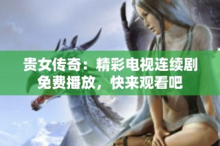 贵女传奇：精彩电视连续剧免费播放，快来观看吧
