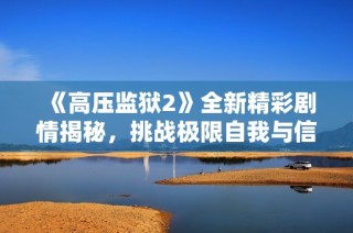 《高压监狱2》全新精彩剧情揭秘，挑战极限自我与信任的极端考验