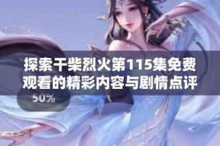 探索干柴烈火第115集免费观看的精彩内容与剧情点评