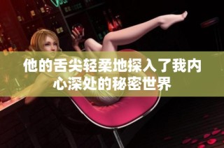 他的舌尖轻柔地探入了我内心深处的秘密世界