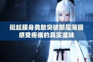 挺起腰身勇敢突破那层薄膜感受疼痛的真实滋味