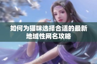 如何为猫咪选择合适的最新地域性网名攻略
