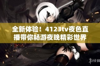 全新体验！4123tv夜色直播带你畅游夜晚精彩世界