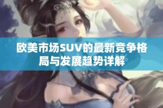 欧美市场SUV的最新竞争格局与发展趋势详解