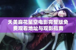天美麻花星空电影完整版免费观看地址与观影指南