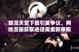 禁漫天堂下载引发争议，网络漫画获取途径需重新审视