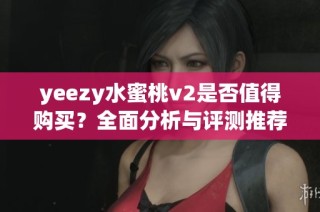 yeezy水蜜桃v2是否值得购买？全面分析与评测推荐