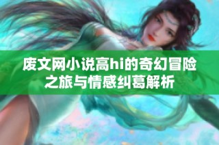 废文网小说高hi的奇幻冒险之旅与情感纠葛解析