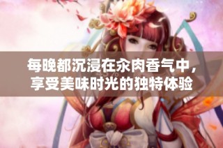 每晚都沉浸在汆肉香气中，享受美味时光的独特体验