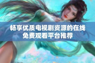 畅享优质电视剧资源的在线免费观看平台推荐