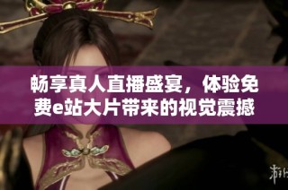 畅享真人直播盛宴，体验免费e站大片带来的视觉震撼与激情