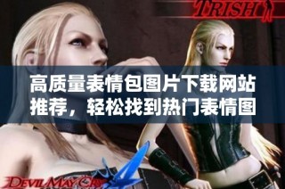 高质量表情包图片下载网站推荐，轻松找到热门表情图