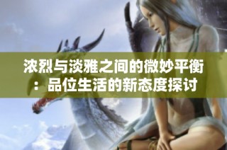 浓烈与淡雅之间的微妙平衡：品位生活的新态度探讨