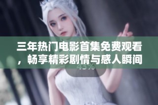 三年热门电影首集免费观看，畅享精彩剧情与感人瞬间