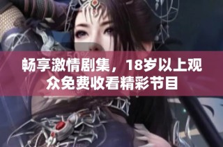畅享激情剧集，18岁以上观众免费收看精彩节目