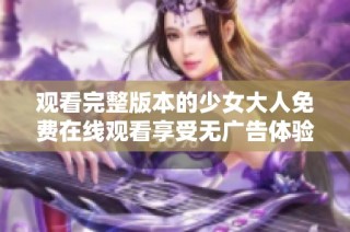 观看完整版本的少女大人免费在线观看享受无广告体验