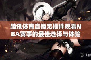 腾讯体育直播无插件观看NBA赛事的最佳选择与体验介绍