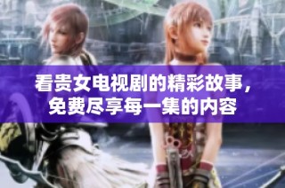 看贵女电视剧的精彩故事，免费尽享每一集的内容