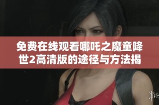 免费在线观看哪吒之魔童降世2高清版的途径与方法揭秘