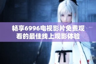 畅享6996电视影片免费观看的最佳线上观影体验