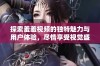 探索羞羞视频的独特魅力与用户体验，尽情享受视觉盛宴