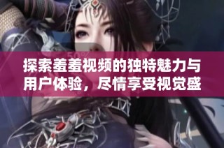 探索羞羞视频的独特魅力与用户体验，尽情享受视觉盛宴