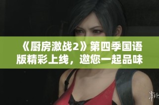 《厨房激战2》第四季国语版精彩上线，邀您一起品味美食对决！