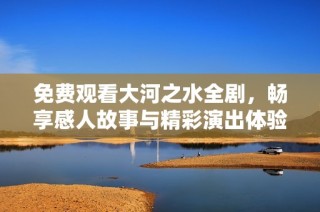 免费观看大河之水全剧，畅享感人故事与精彩演出体验