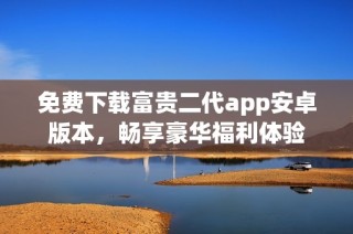 免费下载富贵二代app安卓版本，畅享豪华福利体验