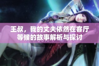 王叔，我的丈夫依然在客厅等候的故事解析与探讨