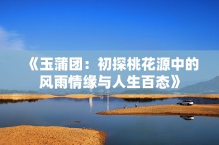 《玉蒲团：初探桃花源中的风雨情缘与人生百态》
