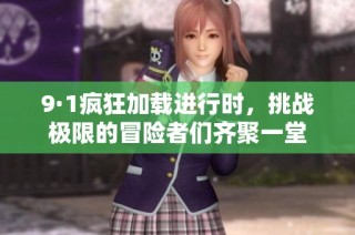 9·1疯狂加载进行时，挑战极限的冒险者们齐聚一堂