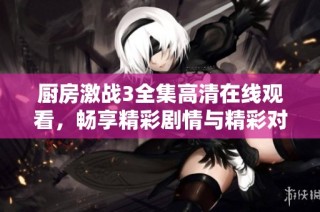 厨房激战3全集高清在线观看，畅享精彩剧情与精彩对决体验