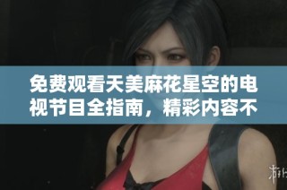 免费观看天美麻花星空的电视节目全指南，精彩内容不容错过