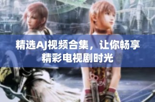 精选AJ视频合集，让你畅享精彩电视剧时光