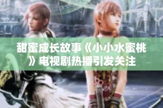 甜蜜成长故事《小小水蜜桃》电视剧热播引发关注