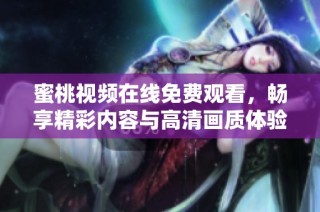 蜜桃视频在线免费观看，畅享精彩内容与高清画质体验