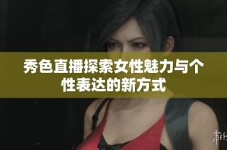 秀色直播探索女性魅力与个性表达的新方式